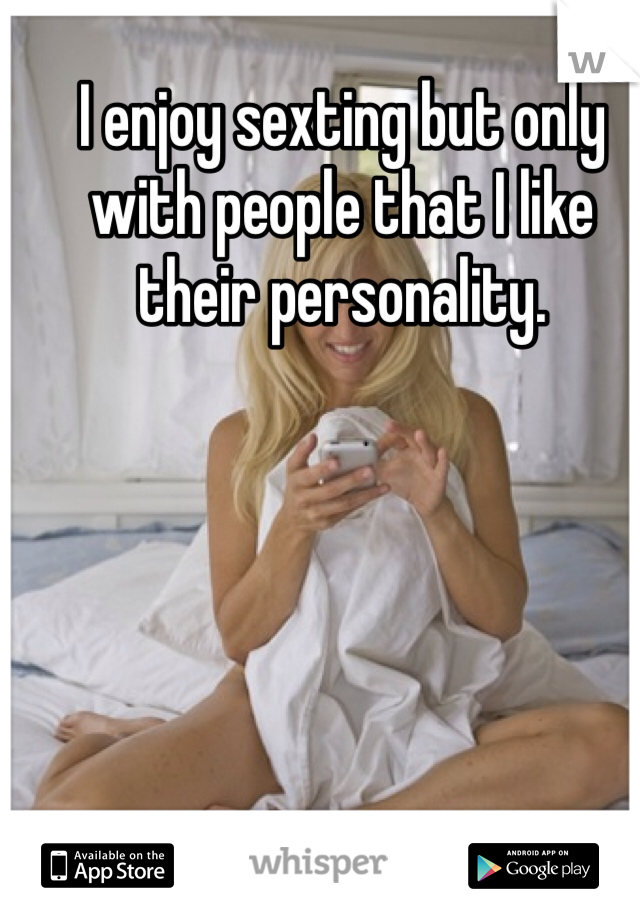 I enjoy sexting but only with people that I like their personality. 