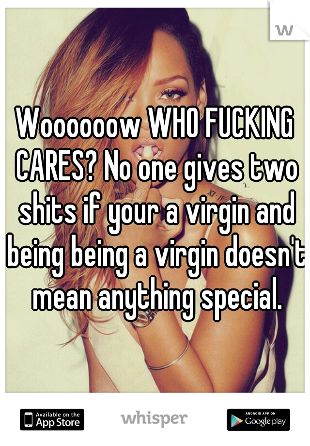 Woooooow WHO FUCKING CARES? No one gives two shits if your a virgin and being being a virgin doesn't mean anything special.