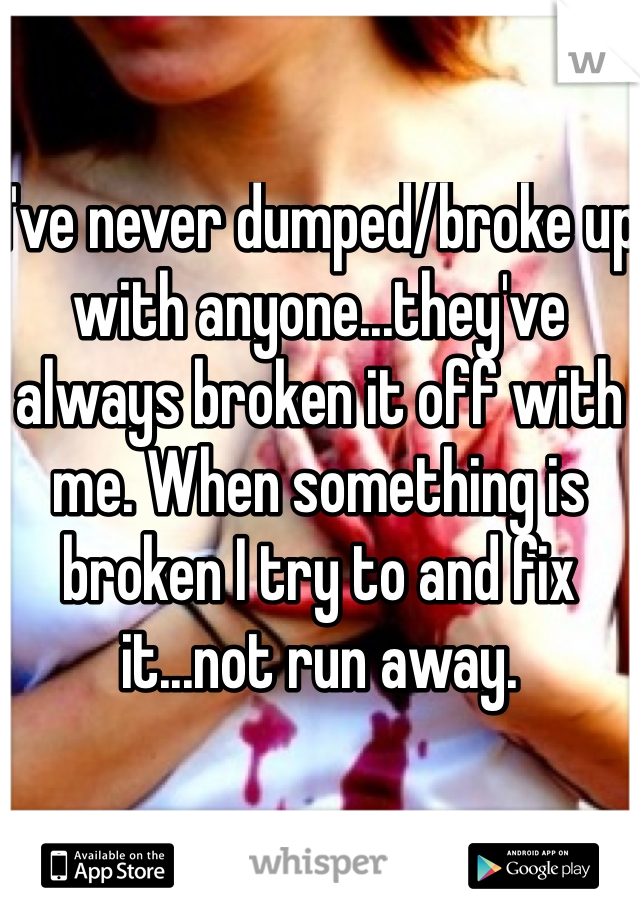 I've never dumped/broke up with anyone...they've always broken it off with me. When something is broken I try to and fix it...not run away. 