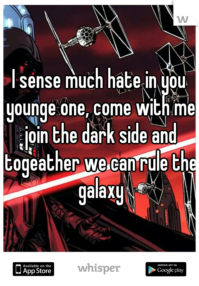 I sense much hate in you younge one, come with me join the dark side and togeather we can rule the galaxy