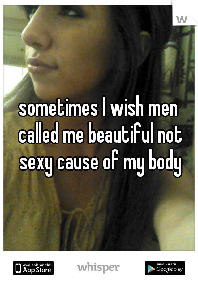 sometimes I wish men called me beautiful not sexy cause of my body