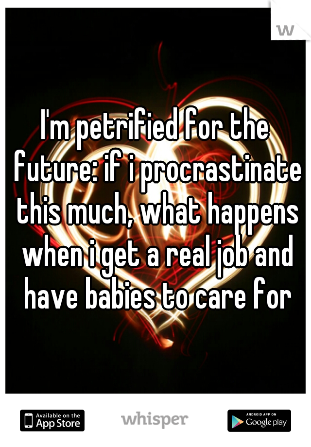 I'm petrified for the future: if i procrastinate this much, what happens when i get a real job and have babies to care for