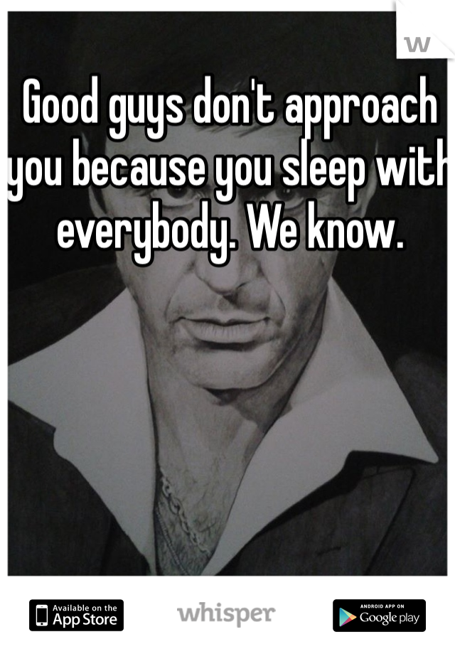 Good guys don't approach you because you sleep with everybody. We know. 