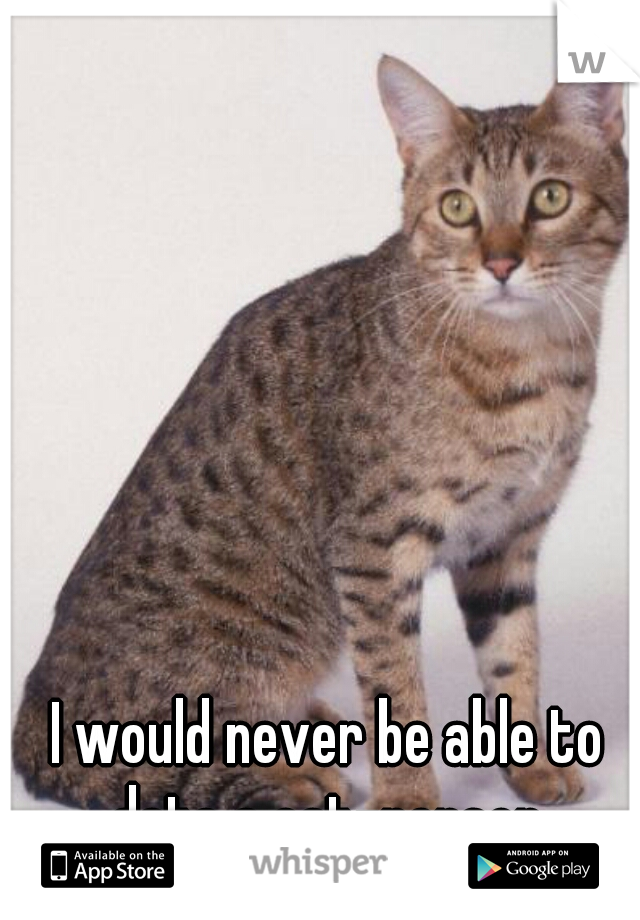 I would never be able to date a cat-person.