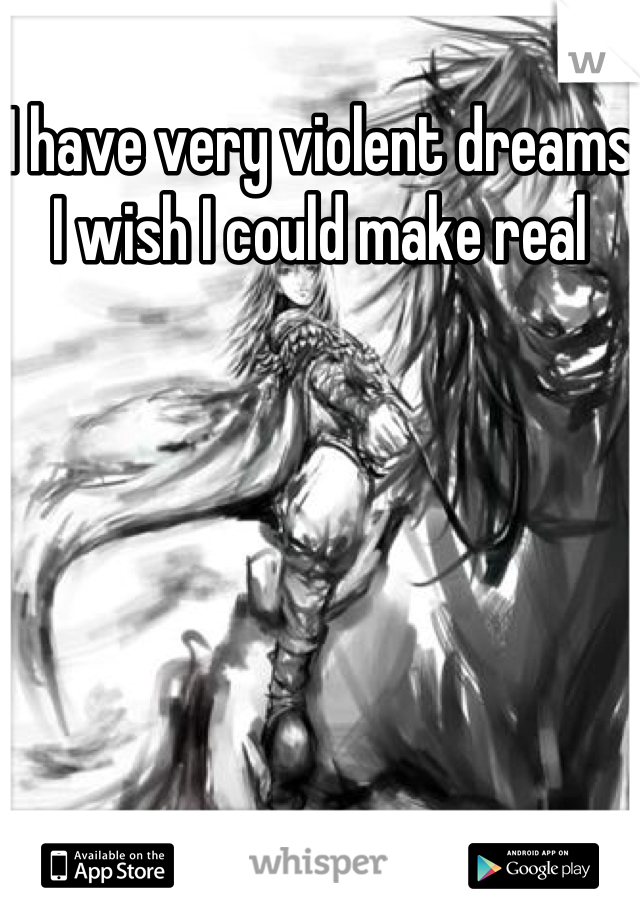 I have very violent dreams I wish I could make real 
