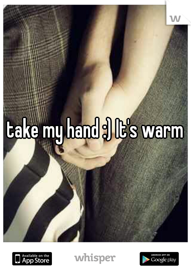 take my hand :) It's warm