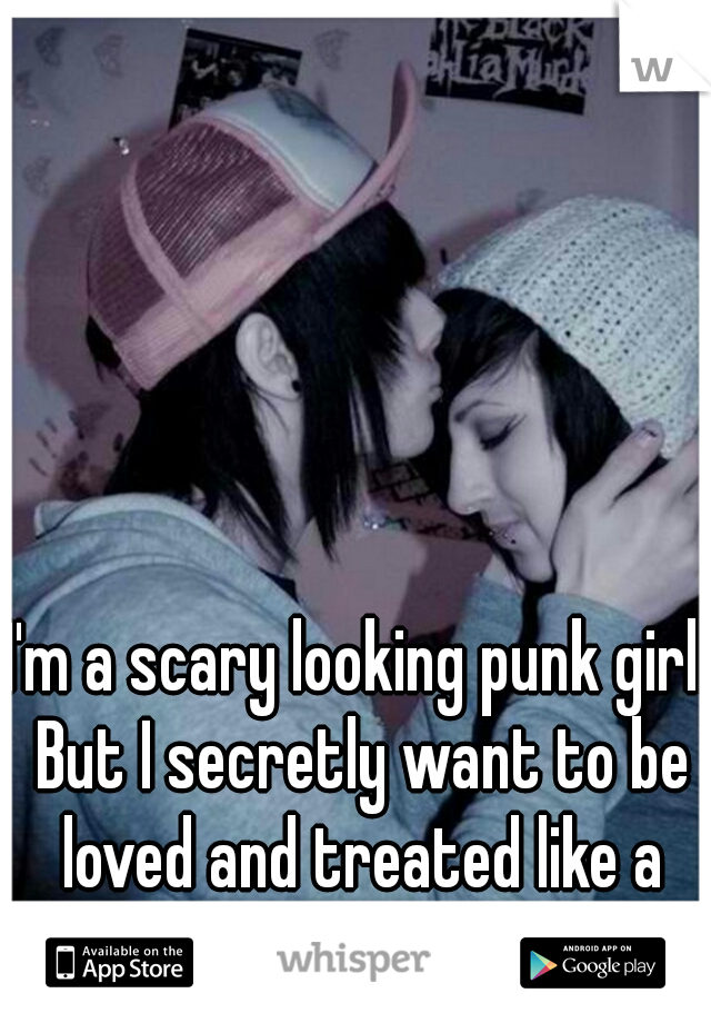 I'm a scary looking punk girl. But I secretly want to be loved and treated like a princess. 