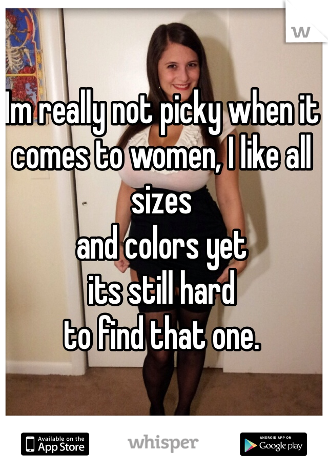 Im really not picky when it comes to women, I like all sizes 
and colors yet 
its still hard 
to find that one. 