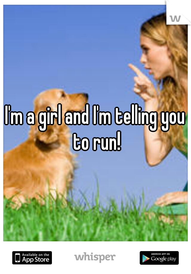 I'm a girl and I'm telling you to run!