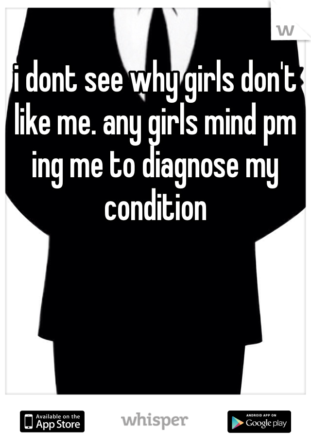 i dont see why girls don't like me. any girls mind pm ing me to diagnose my condition