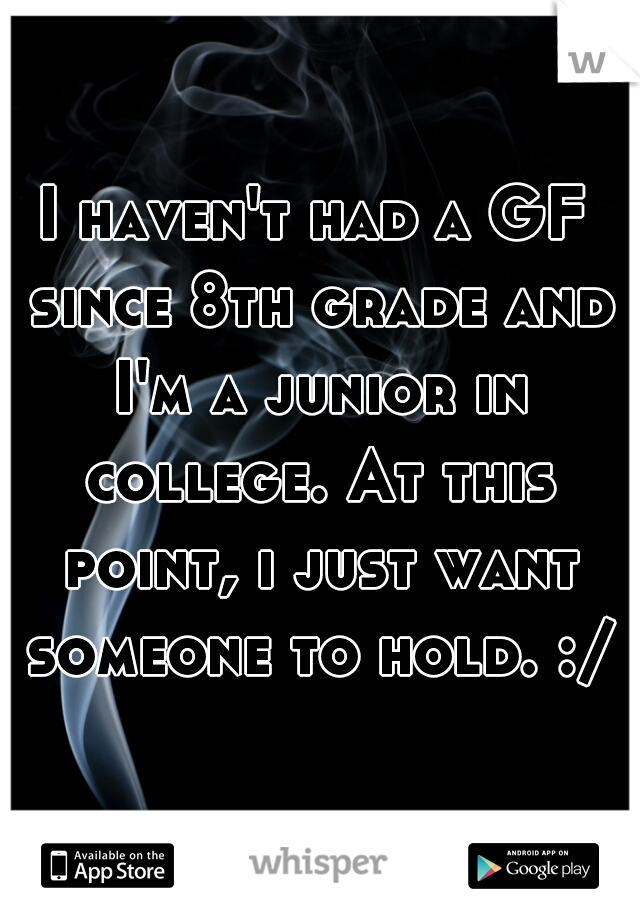 I haven't had a GF since 8th grade and I'm a junior in college. At this point, i just want someone to hold. :/
