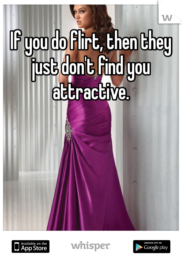If you do flirt, then they just don't find you attractive. 