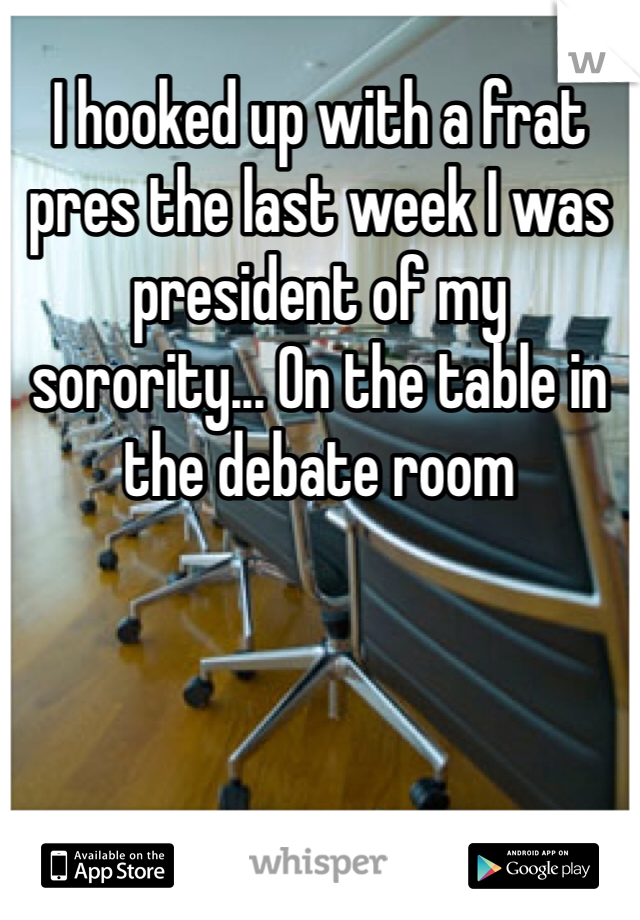 I hooked up with a frat pres the last week I was president of my sorority... On the table in the debate room 