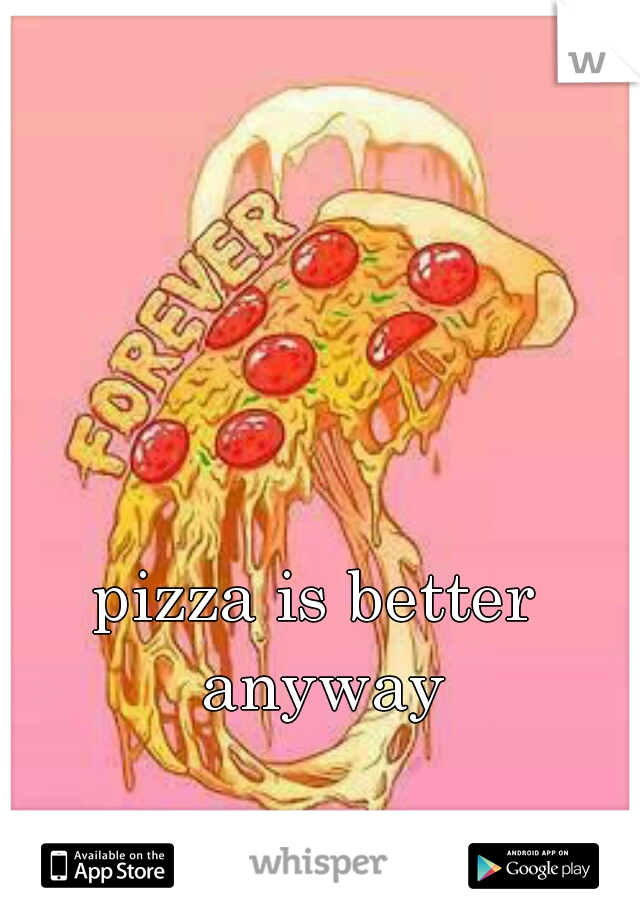pizza is better anyway