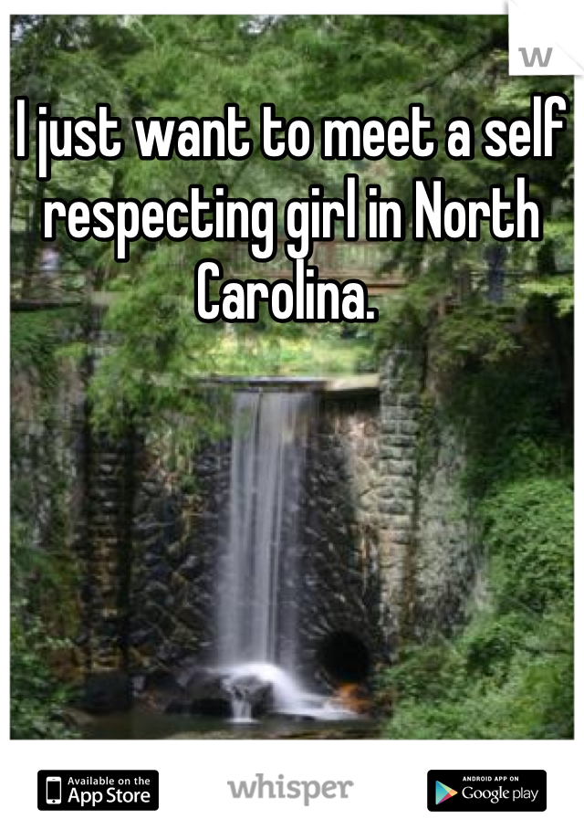 I just want to meet a self respecting girl in North Carolina. 