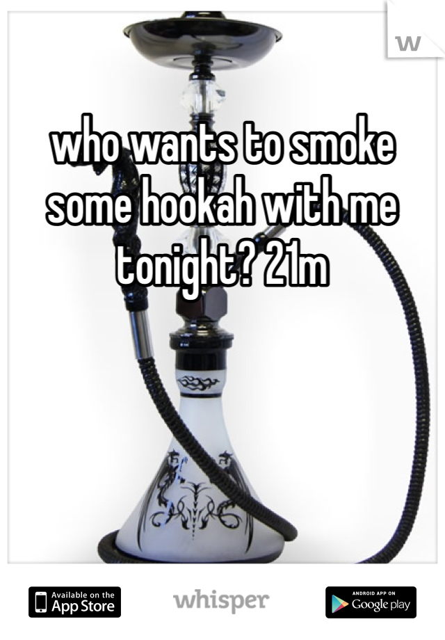 who wants to smoke some hookah with me tonight? 21m
