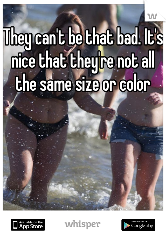 They can't be that bad. It's nice that they're not all the same size or color