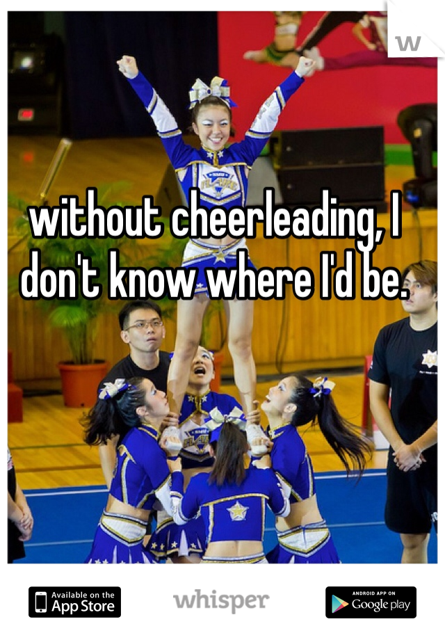 without cheerleading, I don't know where I'd be. 