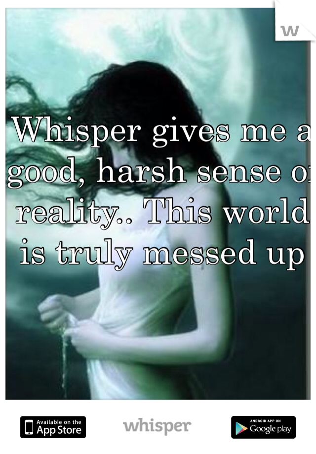 Whisper gives me a good, harsh sense of reality.. This world is truly messed up 