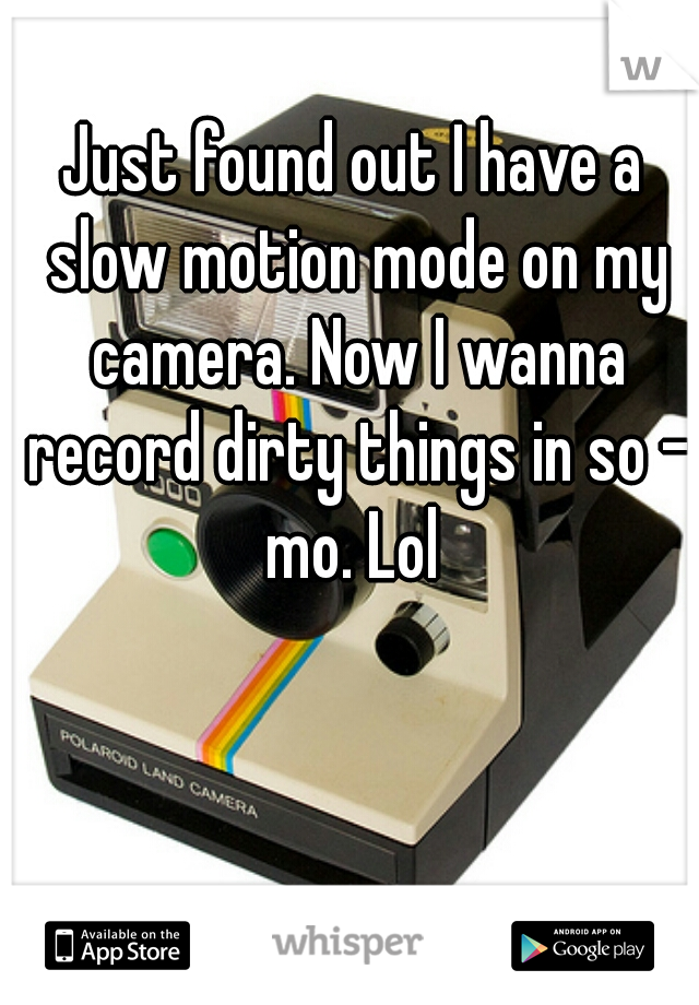 Just found out I have a slow motion mode on my camera. Now I wanna record dirty things in so - mo. Lol 