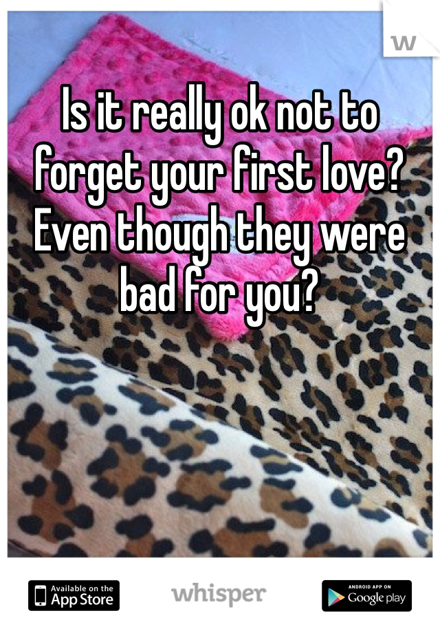 Is it really ok not to forget your first love? Even though they were bad for you?