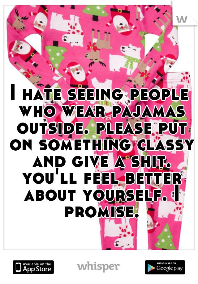 I hate seeing people who wear pajamas outside. please put on something classy and give a shit. you'll feel better about yourself. I promise.