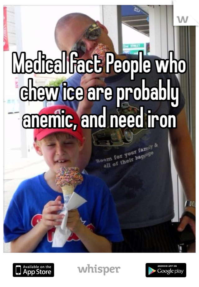 Medical fact People who chew ice are probably anemic, and need iron 