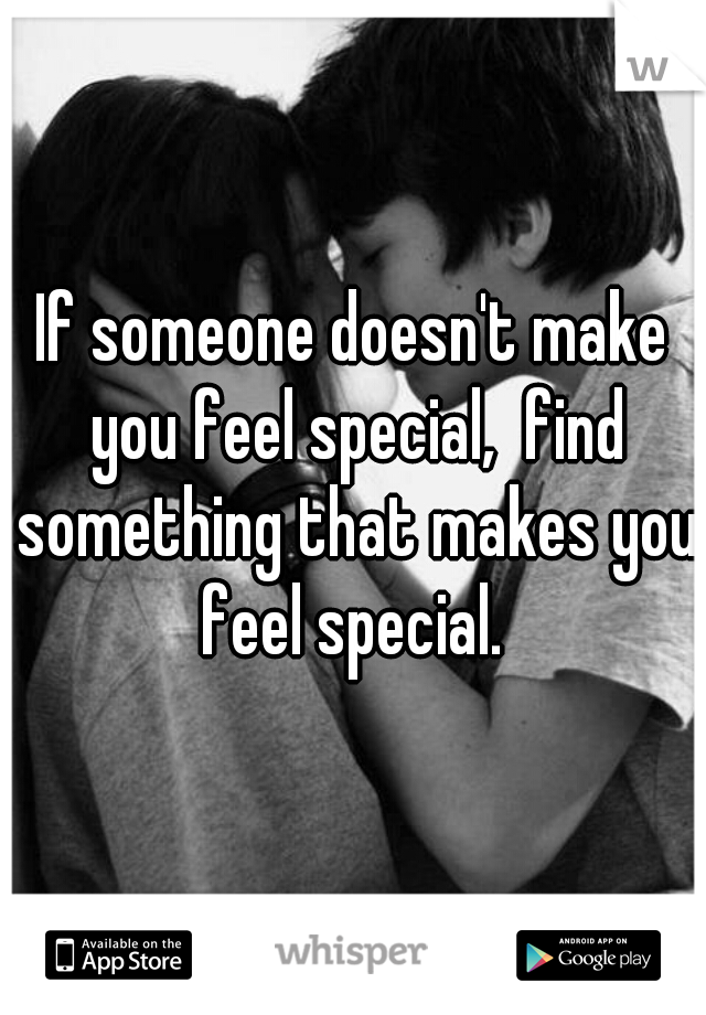 If someone doesn't make you feel special,  find something that makes you feel special. 