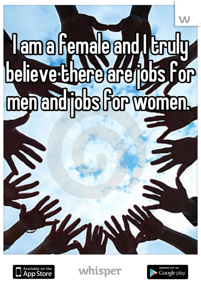 I am a female and I truly believe there are jobs for men and jobs for women. 