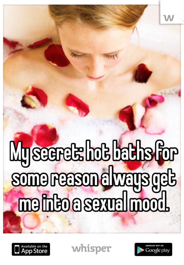 My secret: hot baths for some reason always get me into a sexual mood.