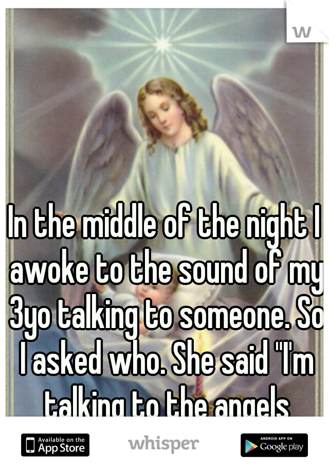 In the middle of the night I awoke to the sound of my 3yo talking to someone. So I asked who. She said "I'm talking to the angels daddy." 