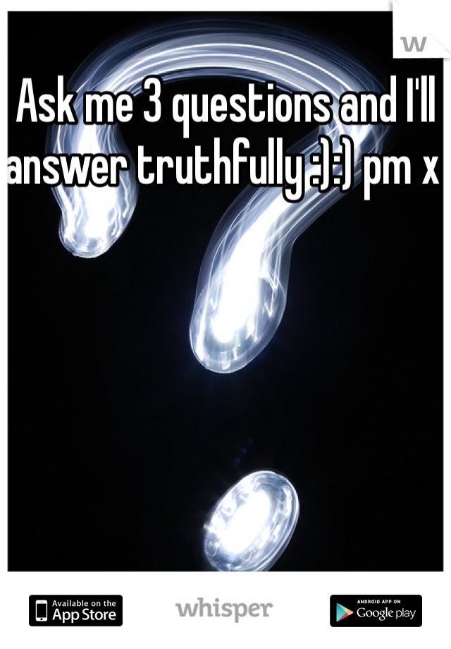 Ask me 3 questions and I'll answer truthfully :):) pm x 