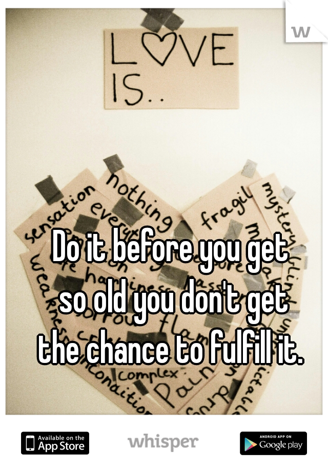 Do it before you get 
so old you don't get
the chance to fulfill it. 
