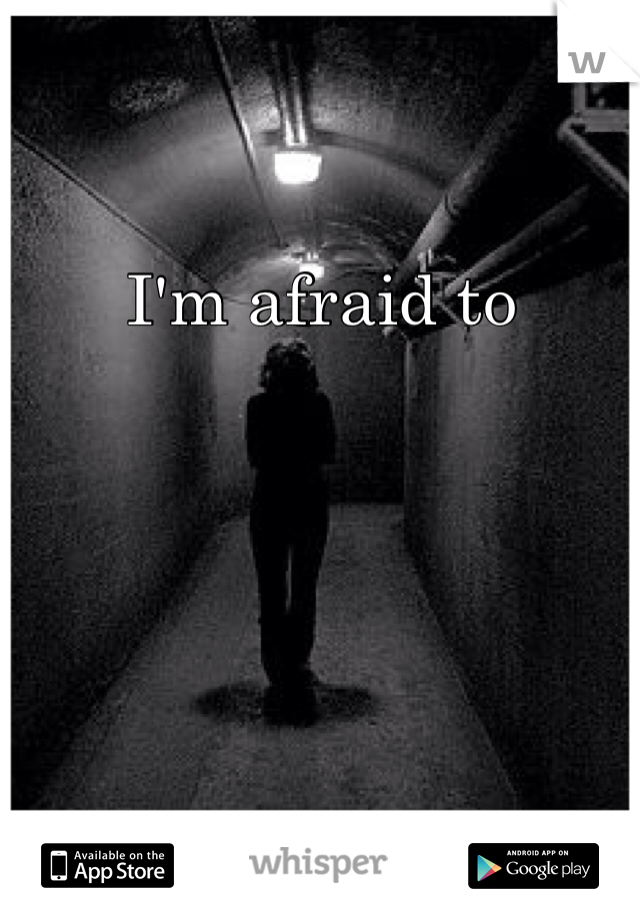 I'm afraid to 
