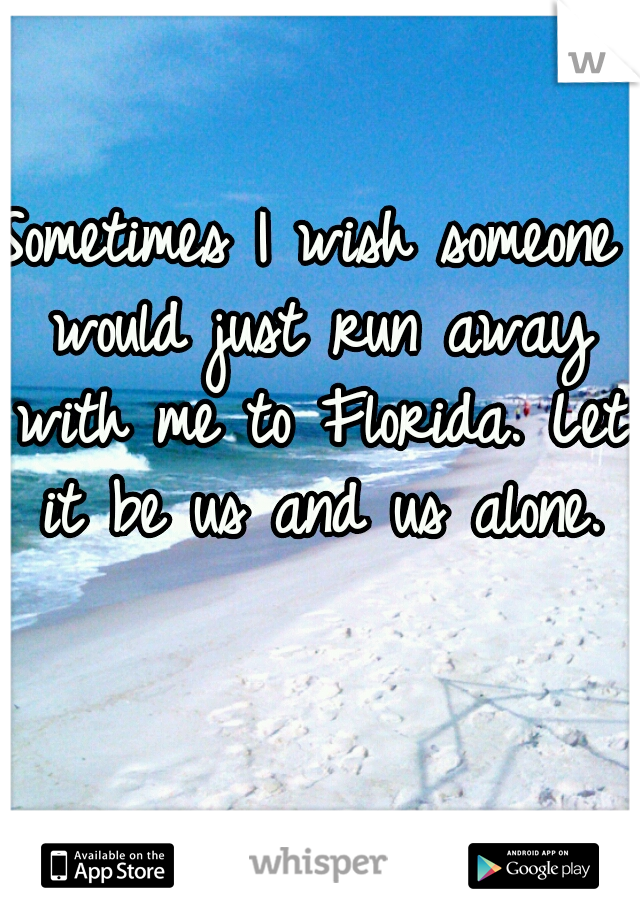 Sometimes I wish someone would just run away with me to Florida. Let it be us and us alone.