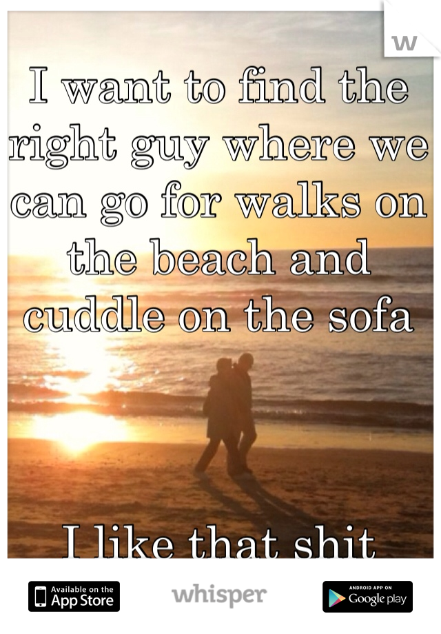 I want to find the right guy where we can go for walks on the beach and cuddle on the sofa



I like that shit 