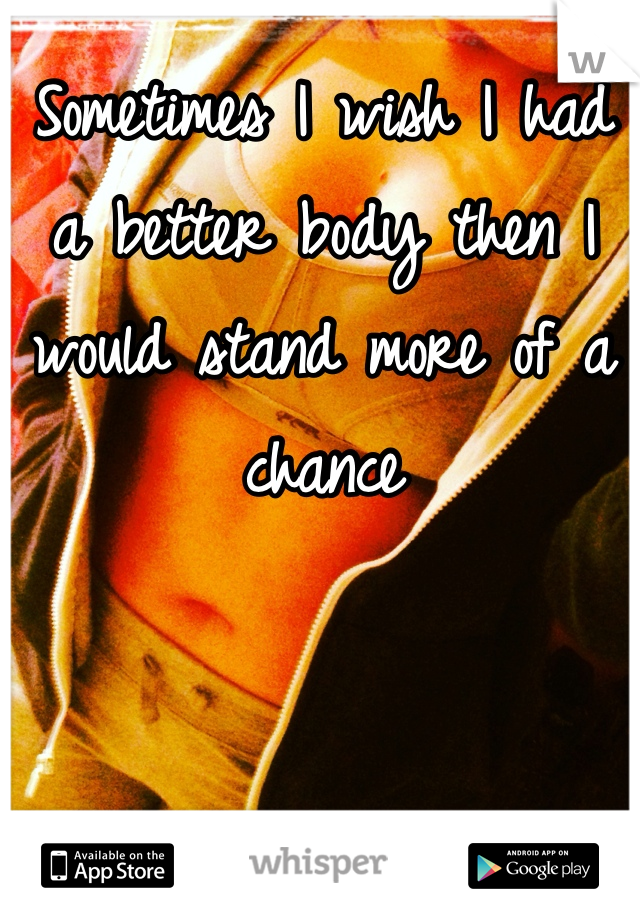 Sometimes I wish I had a better body then I would stand more of a chance 