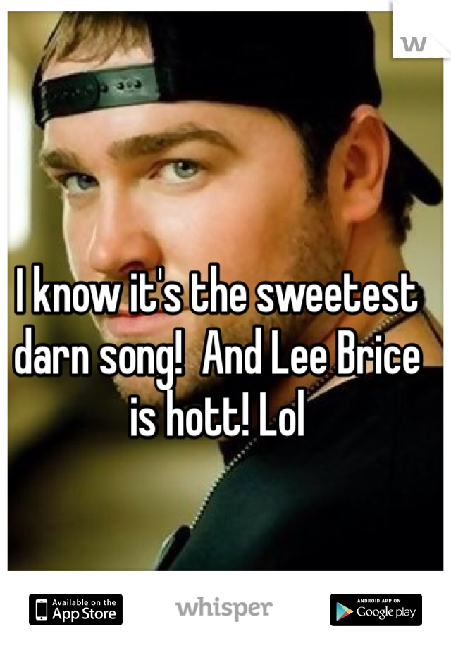 I know it's the sweetest darn song!  And Lee Brice is hott! Lol