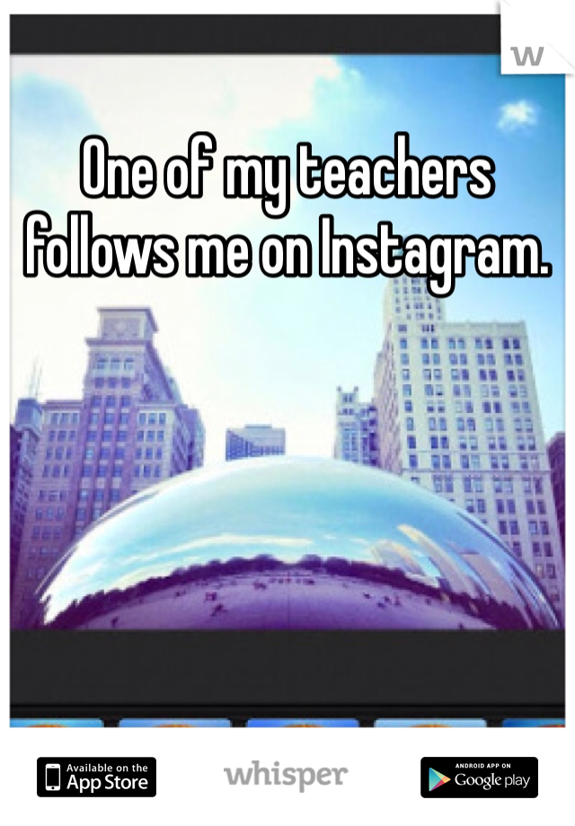 One of my teachers follows me on Instagram.