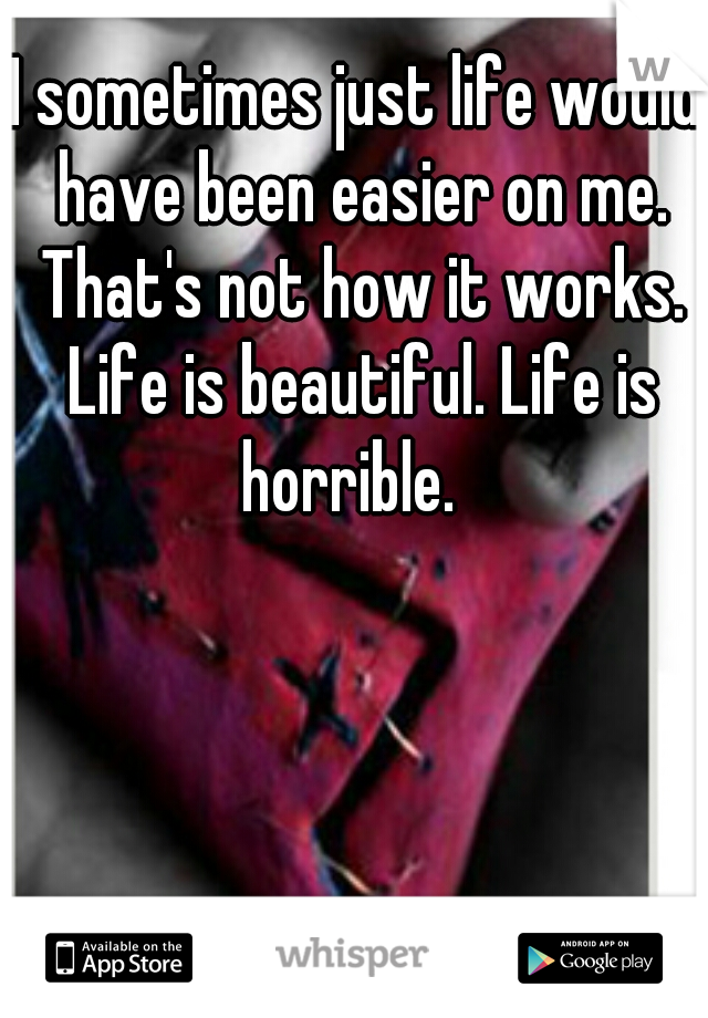 I sometimes just life would have been easier on me. That's not how it works. Life is beautiful. Life is horrible.  