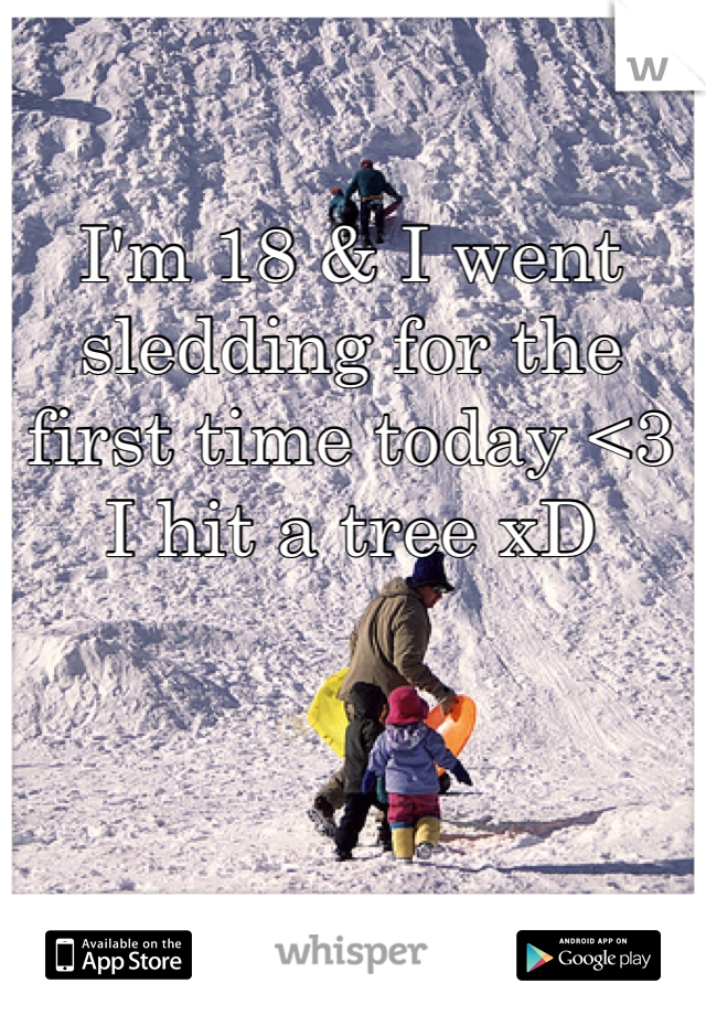 I'm 18 & I went sledding for the first time today <3 I hit a tree xD 