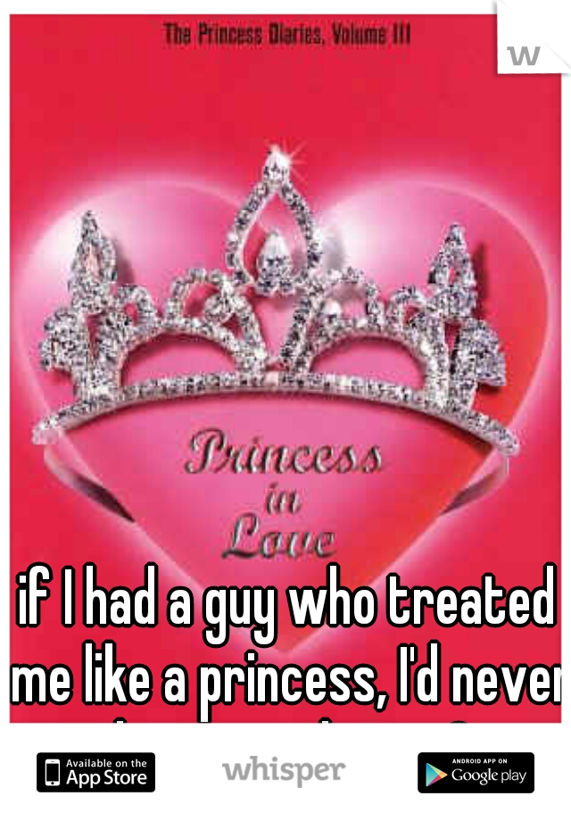 if I had a guy who treated me like a princess, I'd never leave or cheat<3