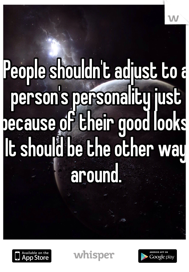 People shouldn't adjust to a person's personality just because of their good looks. It should be the other way around.