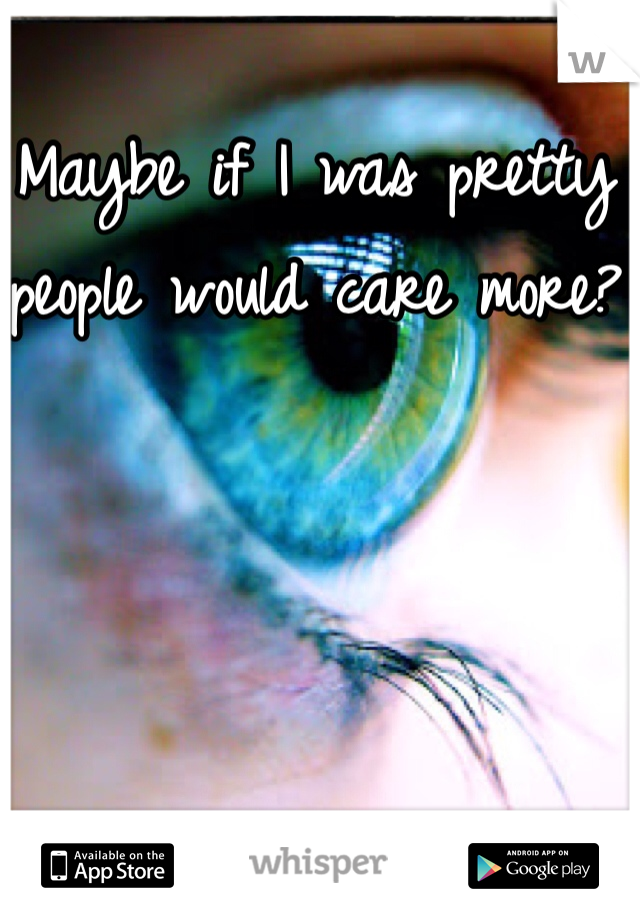 Maybe if I was pretty people would care more?
