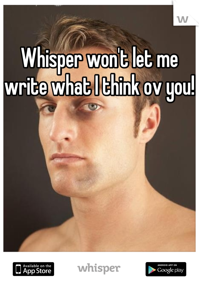Whisper won't let me write what I think ov you!