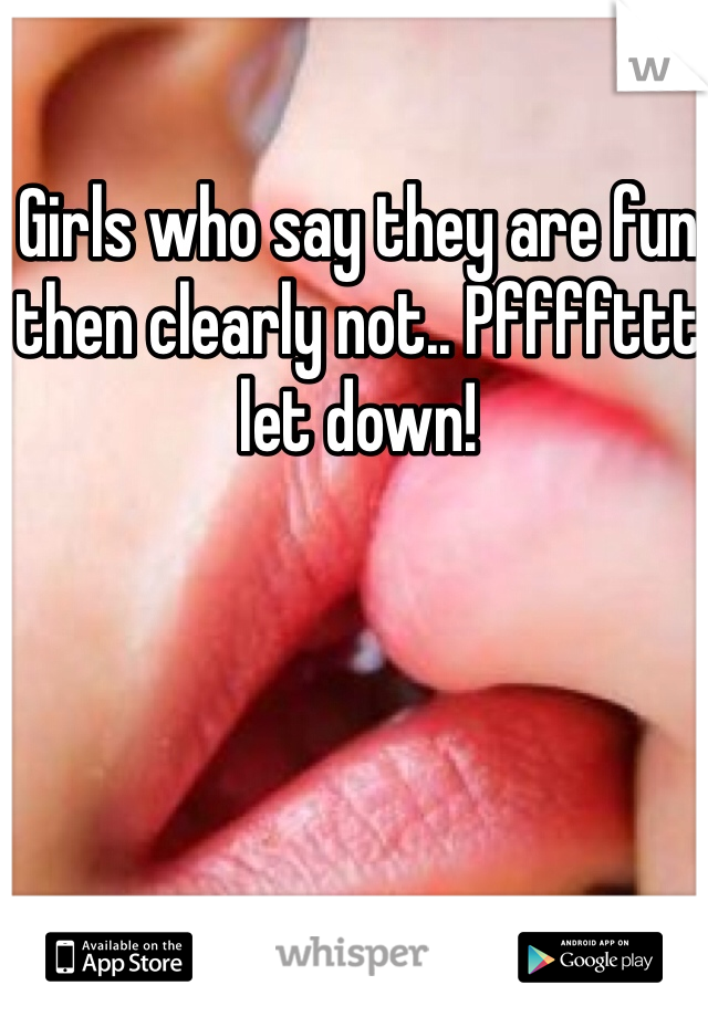 Girls who say they are fun then clearly not.. Pffffttt let down!