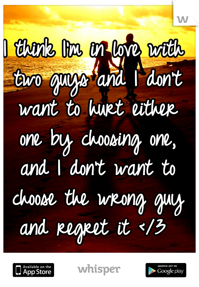 I think I'm in love with two guys and I don't want to hurt either one by choosing one, and I don't want to choose the wrong guy and regret it </3 