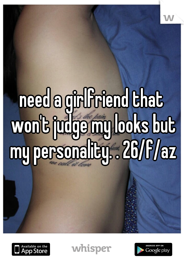 need a girlfriend that won't judge my looks but my personality. . 26/f/az