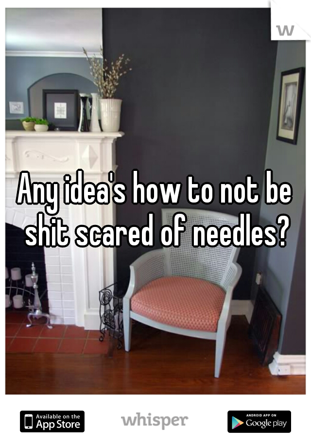 Any idea's how to not be shit scared of needles?