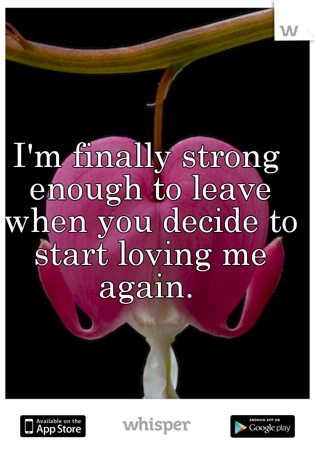 I'm finally strong enough to leave when you decide to start loving me again. 